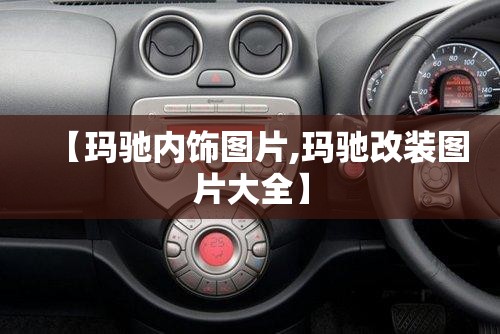 【玛驰内饰图片,玛驰改装图片大全】