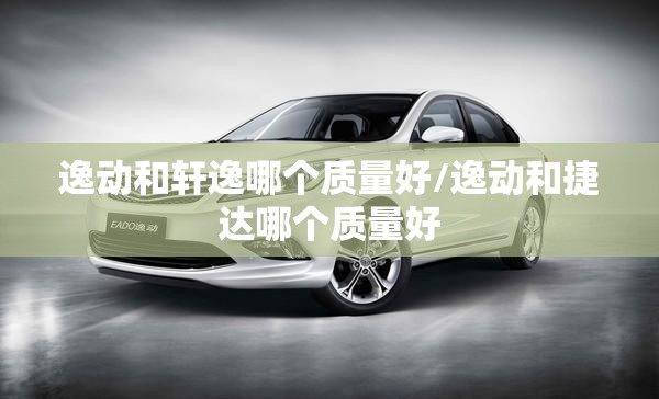 逸动和轩逸哪个质量好/逸动和捷达哪个质量好
