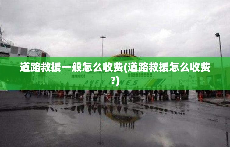 道路救援一般怎么收费(道路救援怎么收费?)