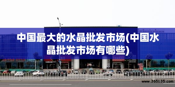 中国最大的水晶批发市场(中国水晶批发市场有哪些) 中国最大的水晶批发市场(中国水晶批发市场有哪些)