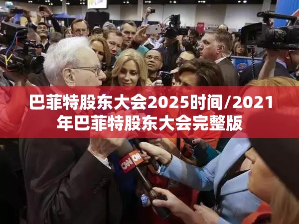 巴菲特股东大会2025时间/2021年巴菲特股东大会完整版 巴菲特股东大会2025时间/2021年巴菲特股东大会完整版