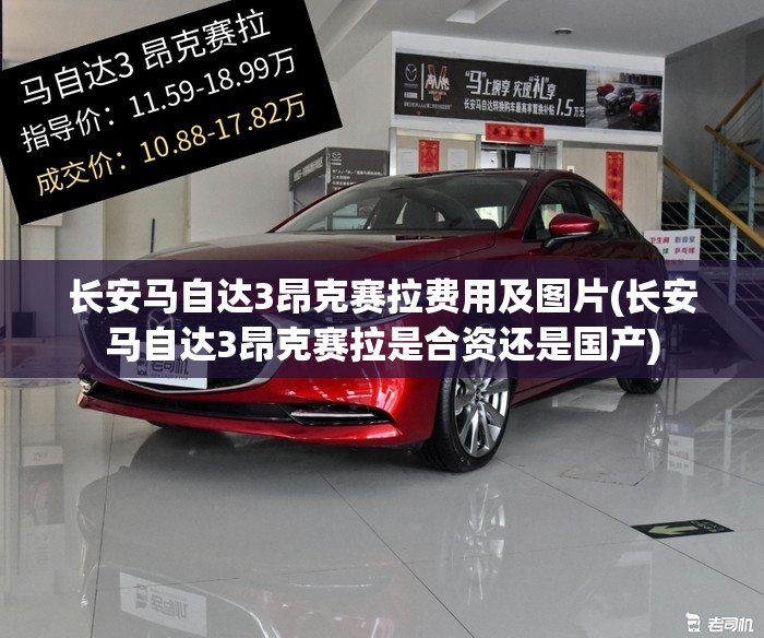 长安马自达3昂克赛拉费用及图片(长安马自达3昂克赛拉是合资还是国产) 长安马自达3昂克赛拉费用及图片(长安马自达3昂克赛拉是合资还是国产)