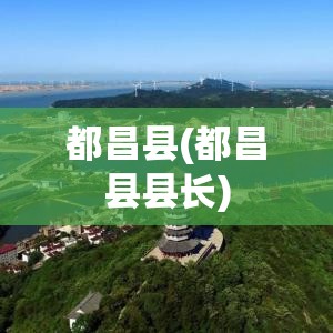 都昌县(都昌县县长) 都昌县(都昌县县长)