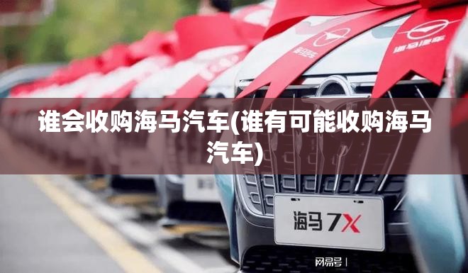 谁会收购海马汽车(谁有可能收购海马汽车) 谁会收购海马汽车(谁有可能收购海马汽车)