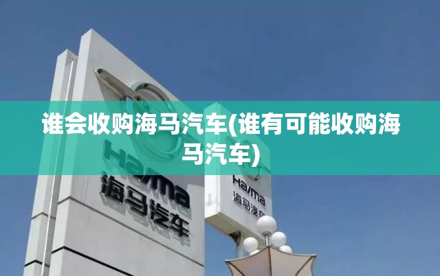 谁会收购海马汽车(谁有可能收购海马汽车) 谁会收购海马汽车(谁有可能收购海马汽车)