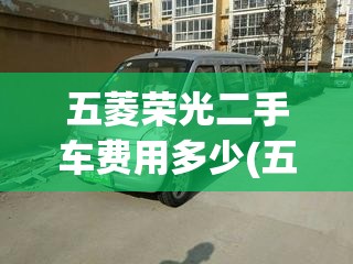 五菱荣光二手车费用多少(五菱荣光v二手车大概多少钱) 五菱荣光二手车费用多少(五菱荣光v二手车大概多少钱)
