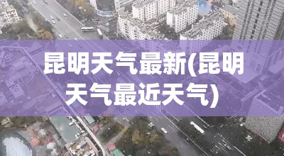 昆明天气最新(昆明天气最近天气) 昆明天气最新(昆明天气最近天气)