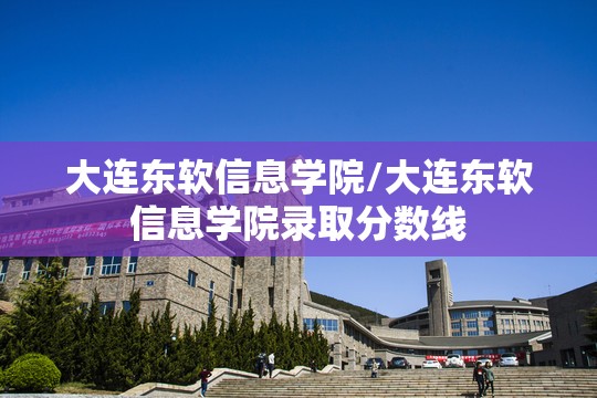 大连东软信息学院/大连东软信息学院录取分数线 大连东软信息学院/大连东软信息学院录取分数线