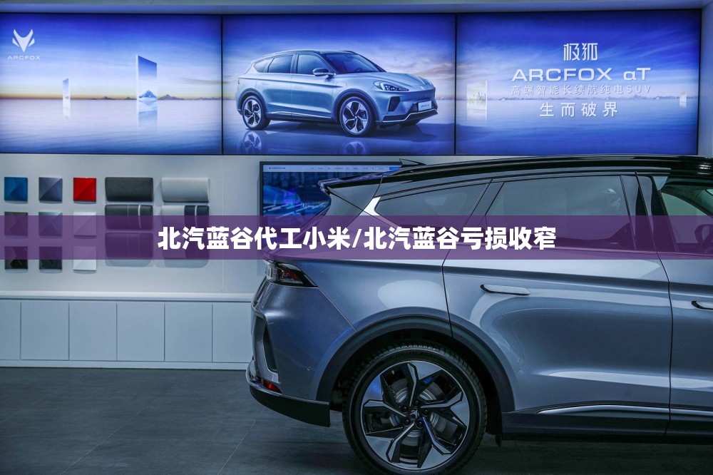 北汽蓝谷代工小米/北汽蓝谷亏损收窄
