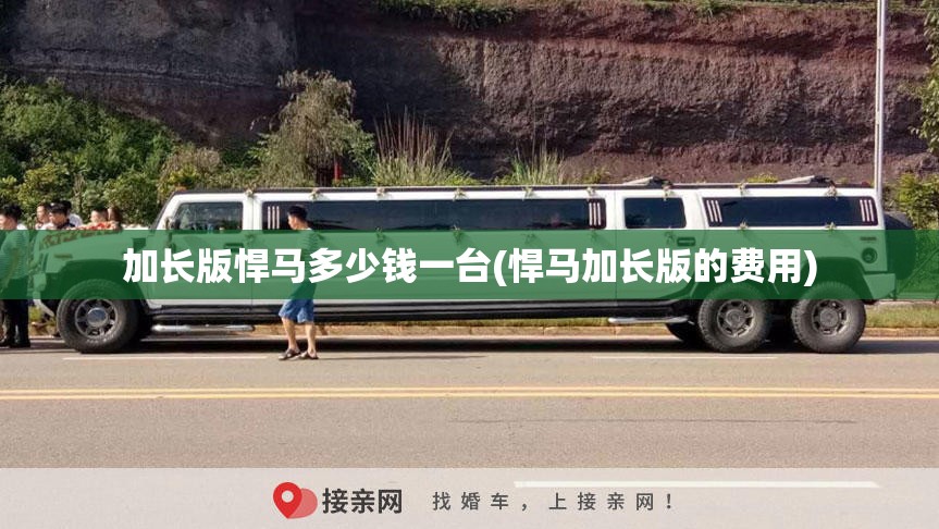 加长版悍马多少钱一台(悍马加长版的费用)