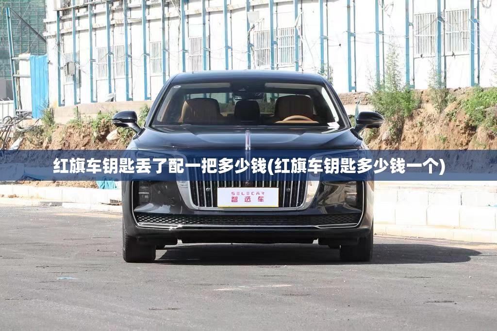 红旗车钥匙丢了配一把多少钱(红旗车钥匙多少钱一个)