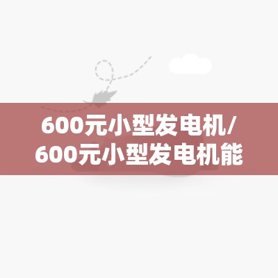 600元小型发电机/600元小型发电机能带动哪些电器 600元小型发电机/600元小型发电机能带动哪些电器