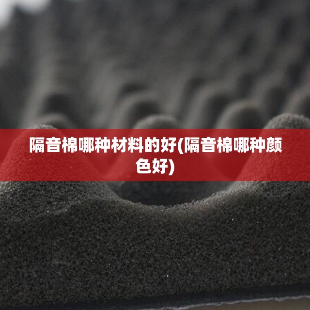 隔音棉哪种材料的好(隔音棉哪种颜色好)