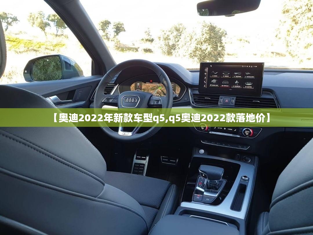 【奥迪2022年新款车型q5,q5奥迪2022款落地价】 【奥迪2022年新款车型q5,q5奥迪2022款落地价】