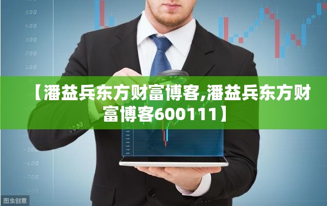 【潘益兵东方财富博客,潘益兵东方财富博客600111】