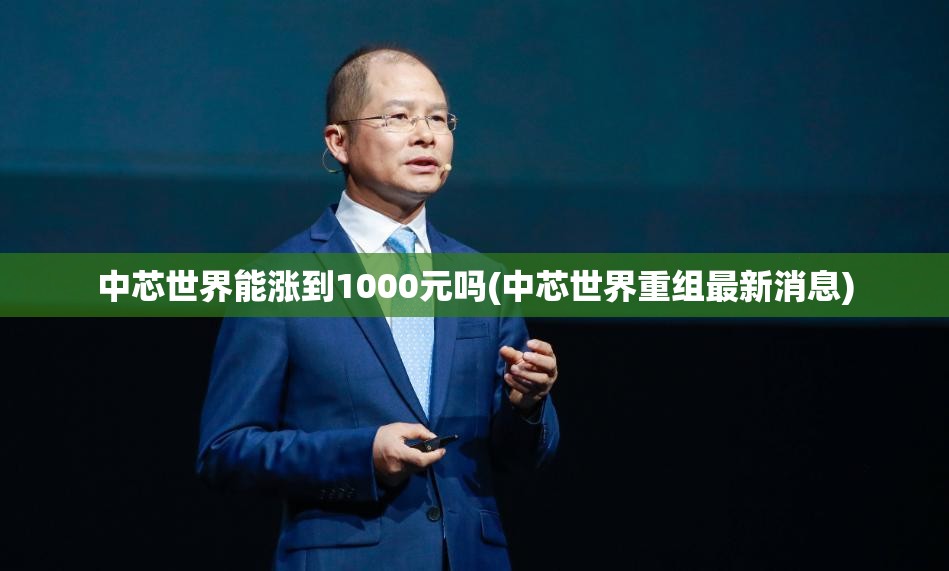 中芯世界能涨到1000元吗(中芯世界重组最新消息) 中芯世界能涨到1000元吗(中芯世界重组最新消息)