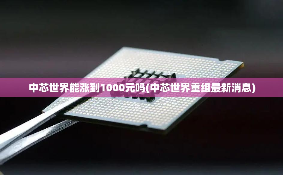 中芯世界能涨到1000元吗(中芯世界重组最新消息) 中芯世界能涨到1000元吗(中芯世界重组最新消息)