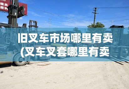 旧叉车市场哪里有卖(叉车叉套哪里有卖) 旧叉车市场哪里有卖(叉车叉套哪里有卖)