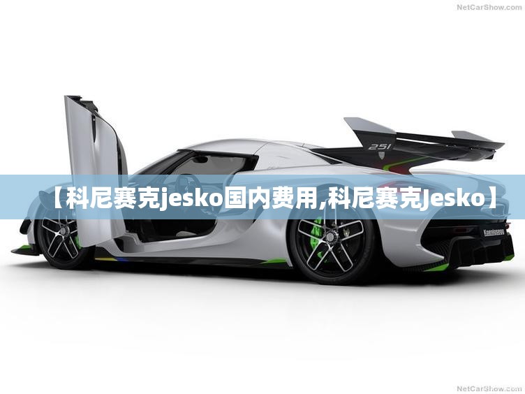 【科尼赛克jesko国内费用,科尼赛克Jesko】