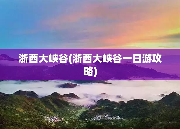 浙西大峡谷(浙西大峡谷一日游攻略)