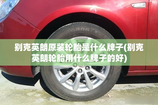 别克英朗原装轮胎是什么牌子(别克英朗轮胎用什么牌子的好)