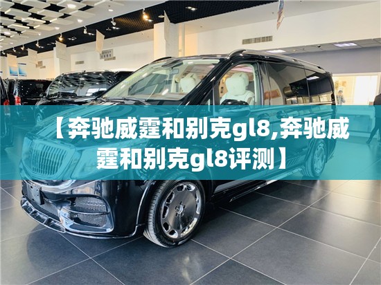 【奔驰威霆和别克gl8,奔驰威霆和别克gl8评测】