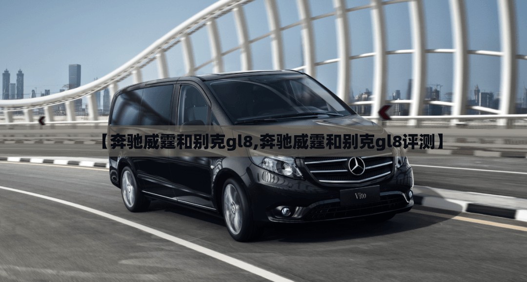 【奔驰威霆和别克gl8,奔驰威霆和别克gl8评测】