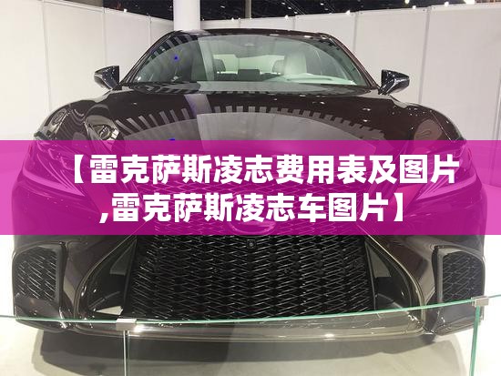 【雷克萨斯凌志费用表及图片,雷克萨斯凌志车图片】 【雷克萨斯凌志费用表及图片,雷克萨斯凌志车图片】