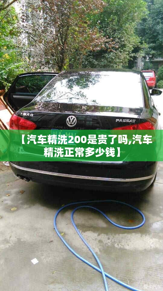 【汽车精洗200是贵了吗,汽车精洗正常多少钱】 【汽车精洗200是贵了吗,汽车精洗正常多少钱】