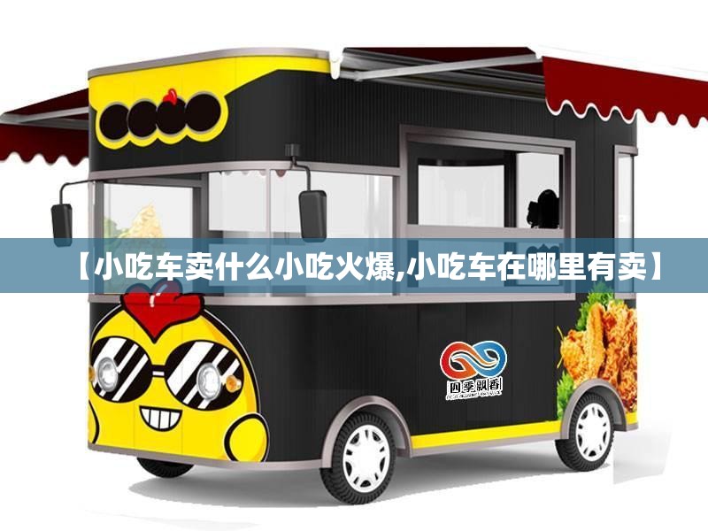 【小吃车卖什么小吃火爆,小吃车在哪里有卖】