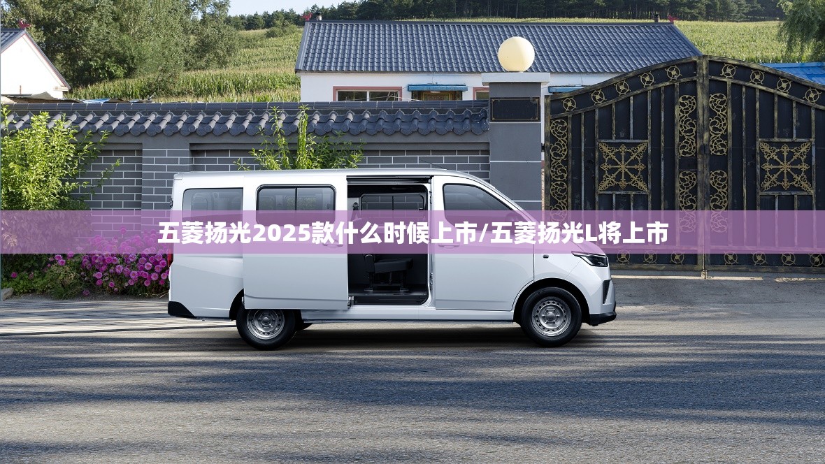 五菱扬光2025款什么时候上市/五菱扬光L将上市