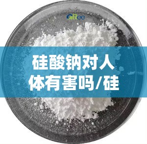 硅酸钠对人体有害吗/硅酸钠有毒吗有危害吗