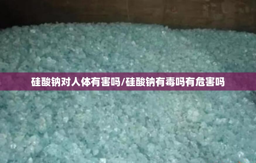 硅酸钠对人体有害吗/硅酸钠有毒吗有危害吗
