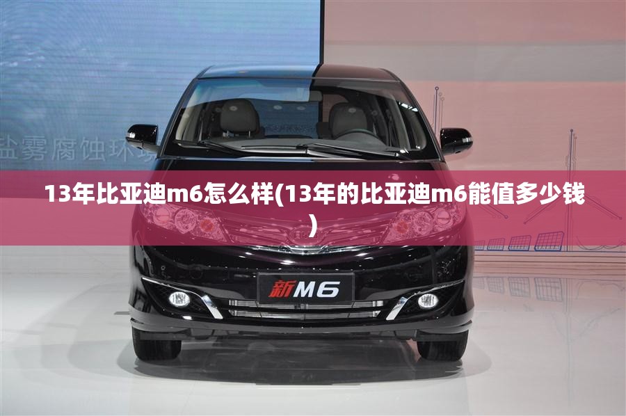 13年比亚迪m6怎么样(13年的比亚迪m6能值多少钱)