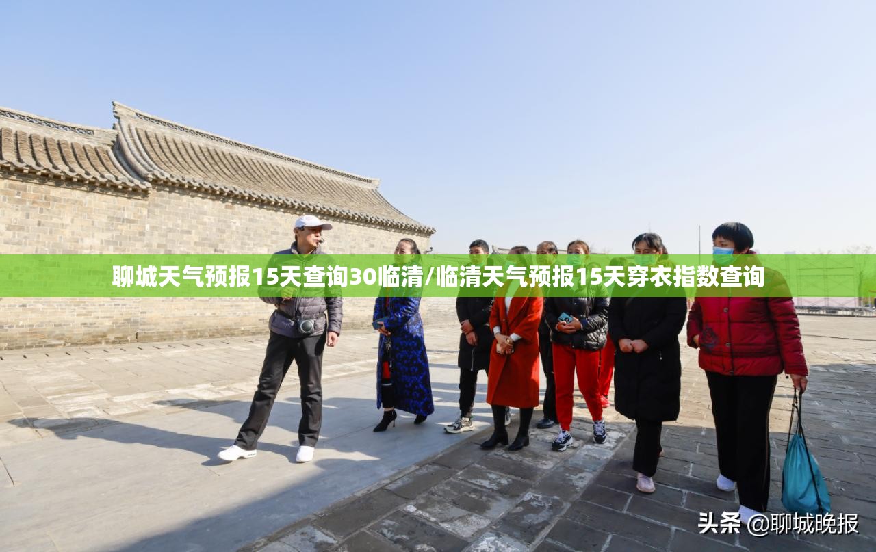 聊城天气预报15天查询30临清/临清天气预报15天穿衣指数查询