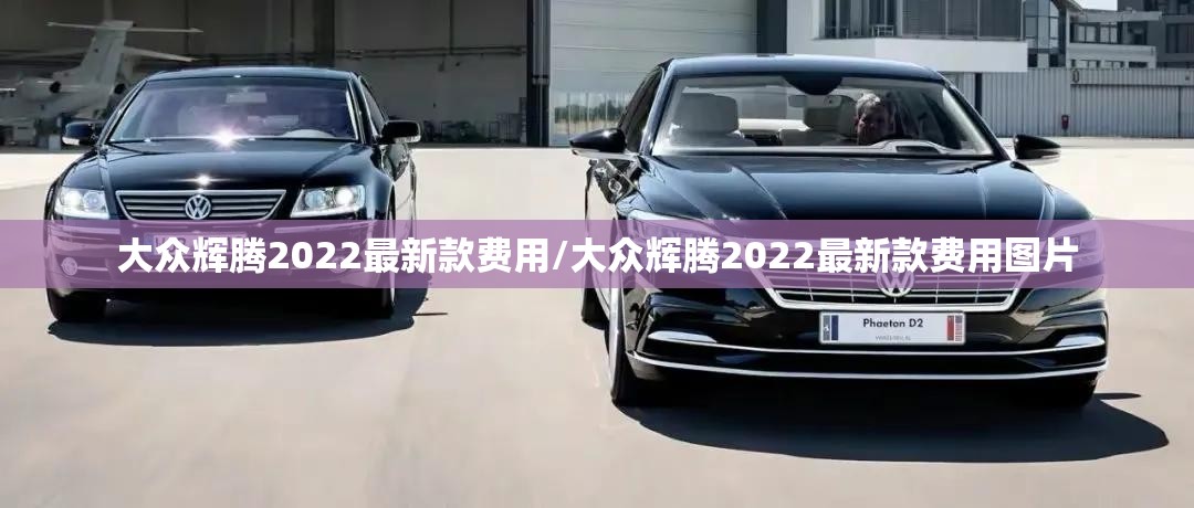 大众辉腾2022最新款费用/大众辉腾2022最新款费用图片