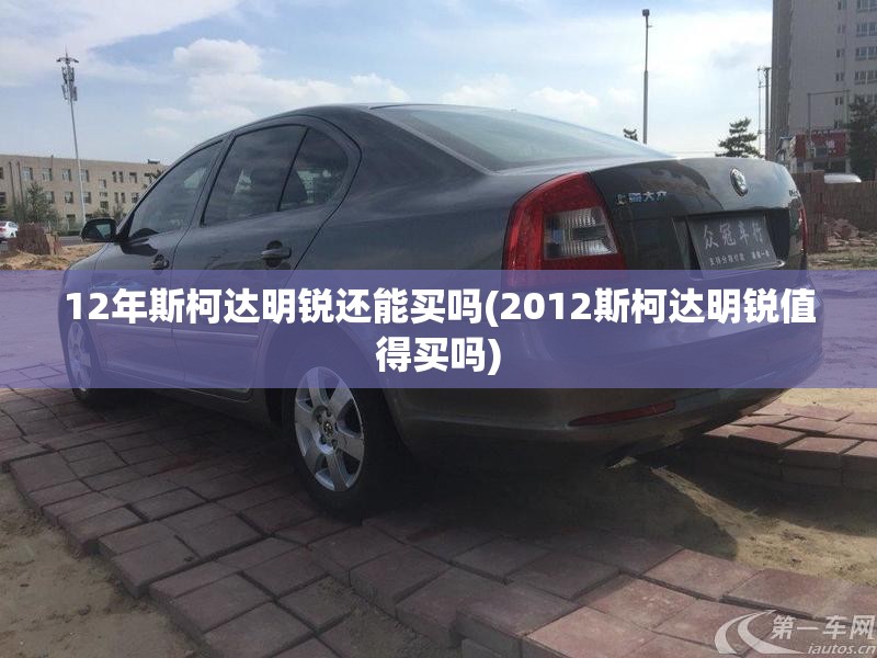 12年斯柯达明锐还能买吗(2012斯柯达明锐值得买吗)