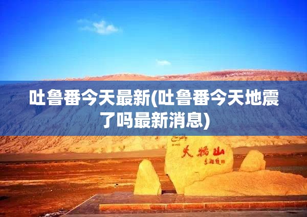 吐鲁番今天最新(吐鲁番今天地震了吗最新消息) 吐鲁番今天最新(吐鲁番今天地震了吗最新消息)