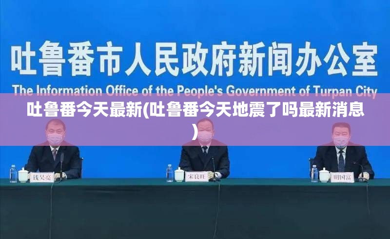 吐鲁番今天最新(吐鲁番今天地震了吗最新消息) 吐鲁番今天最新(吐鲁番今天地震了吗最新消息)