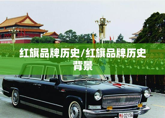 红旗品牌历史/红旗品牌历史背景 红旗品牌历史/红旗品牌历史背景
