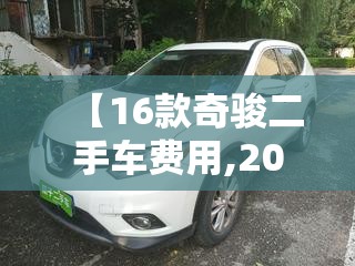【16款奇骏二手车费用,2021款奇骏二手车能买吗】 【16款奇骏二手车费用,2021款奇骏二手车能买吗】