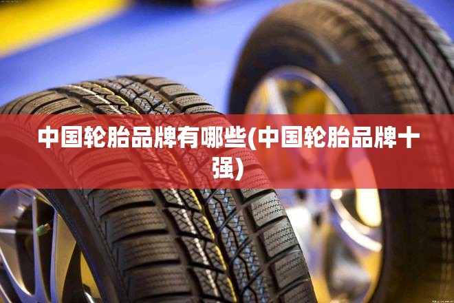 中国轮胎品牌有哪些(中国轮胎品牌十强)