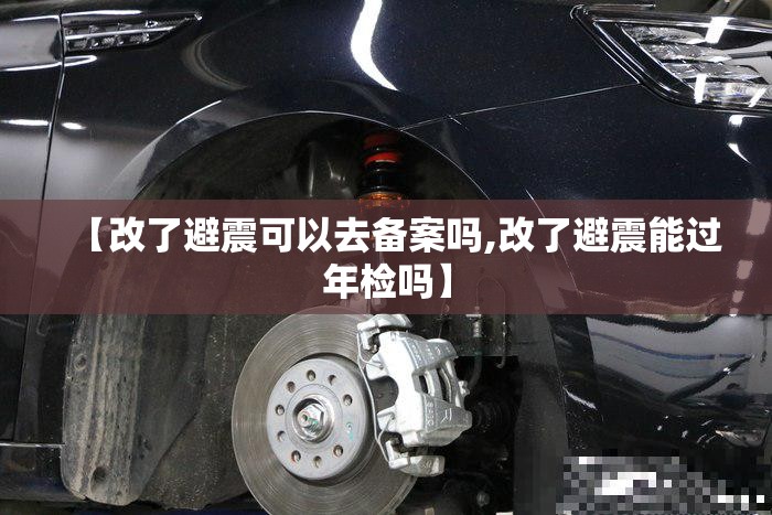 【改了避震可以去备案吗,改了避震能过年检吗】 【改了避震可以去备案吗,改了避震能过年检吗】
