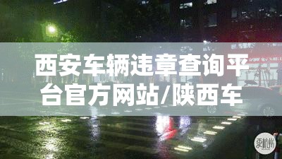 西安车辆违章查询平台官方网站/陕西车辆违章查询直接输入车牌号