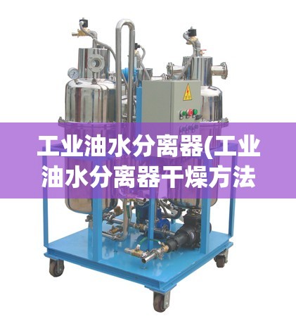 工业油水分离器(工业油水分离器干燥方法)