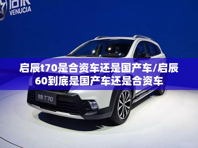 启辰t70是合资车还是国产车/启辰60到底是国产车还是合资车