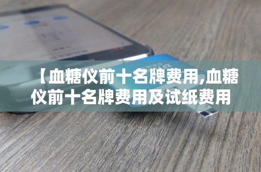 【血糖仪前十名牌费用,血糖仪前十名牌费用及试纸费用】