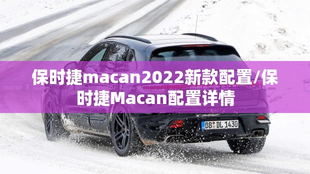 保时捷macan2022新款配置/保时捷Macan配置详情 保时捷macan2022新款配置/保时捷Macan配置详情