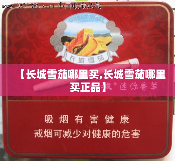 【长城雪茄哪里买,长城雪茄哪里买正品】