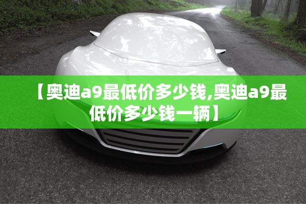 【奥迪a9最低价多少钱,奥迪a9最低价多少钱一辆】